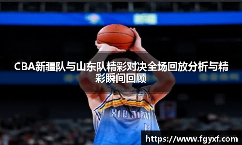 CBA新疆队与山东队精彩对决全场回放分析与精彩瞬间回顾